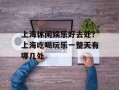 上海休闲娱乐好去处？上海吃喝玩乐一整天有哪几处