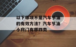 以下哪项不是汽车节油的有效方法？汽车节油小窍门有哪四类