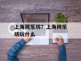 上海同乐坊？上海同乐坊玩什么