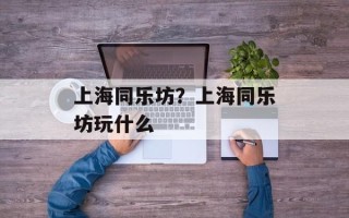 上海同乐坊？上海同乐坊玩什么