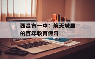 西昌市一中：航天城里的百年教育传奇