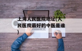 上海人民医院地址(人民医院最好的中医是谁)