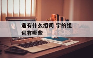 造有什么组词 字的组词有哪些