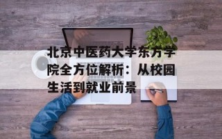 北京中医药大学东方学院全方位解析：从校园生活到就业前景