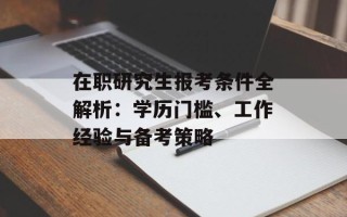 在职研究生报考条件全解析：学历门槛、工作经验与备考策略