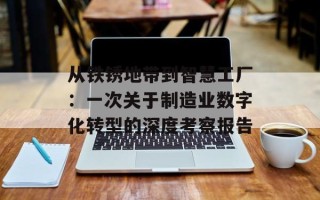从铁锈地带到智慧工厂：一次关于制造业数字化转型的深度考察报告