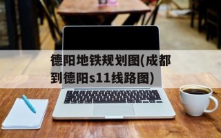 德阳地铁规划图(成都到德阳s11线路图)