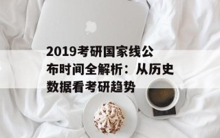 2019考研国家线公布时间全解析：从历史数据看考研趋势