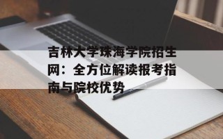 吉林大学珠海学院招生网：全方位解读报考指南与院校优势
