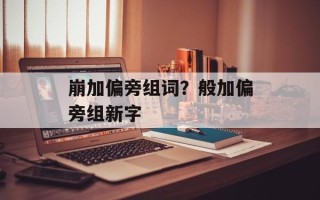 崩加偏旁组词？般加偏旁组新字