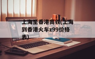 上海至香港高铁(上海到香港火车z99价格表)
