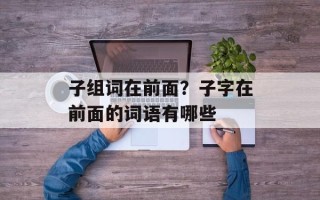 子组词在前面？子字在前面的词语有哪些