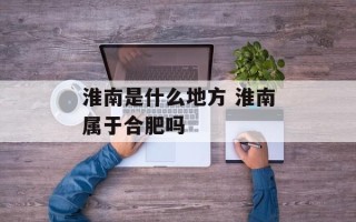 淮南是什么地方 淮南属于合肥吗