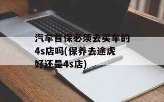 汽车首保必须去买车的4s店吗(保养去途虎好还是4s店)