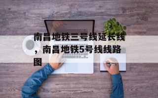 南昌地铁三号线延长线，南昌地铁5号线线路图