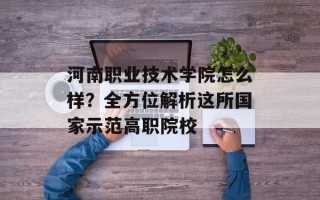 河南职业技术学院怎么样？全方位解析这所国家示范高职院校