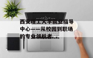 西安理工大学就业指导中心——从校园到职场的专业领航者
