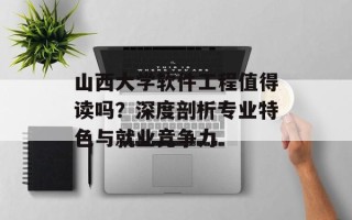 山西大学软件工程值得读吗？深度剖析专业特色与就业竞争力