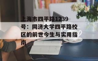 上海市四平路1239号：同济大学四平路校区的前世今生与实用指南