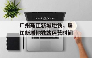 广州珠江新城地铁，珠江新城地铁站运营时间