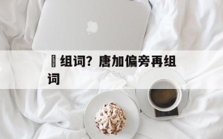 傏组词？唐加偏旁再组词