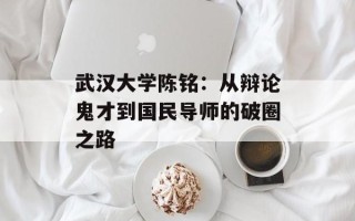武汉大学陈铭：从辩论鬼才到国民导师的破圈之路