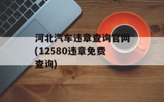 河北汽车违章查询官网(12580违章免费查询)