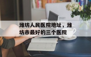 潍坊人民医院地址，潍坊市最好的三个医院