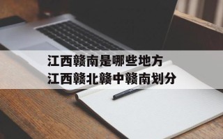江西赣南是哪些地方 江西赣北赣中赣南划分