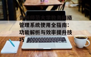 贵州师范大学教务网络管理系统使用全指南：功能解析与效率提升技巧