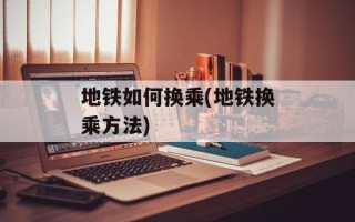 地铁如何换乘(地铁换乘方法)