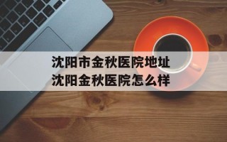 沈阳市金秋医院地址 沈阳金秋医院怎么样