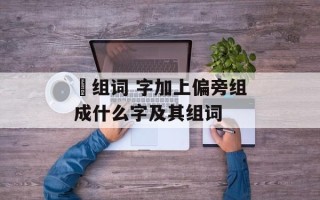 扲组词 字加上偏旁组成什么字及其组词