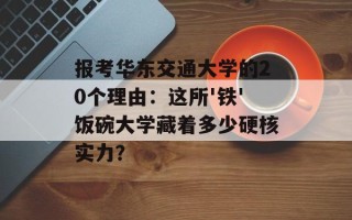 报考华东交通大学的20个理由：这所'铁'饭碗大学藏着多少硬核实力？