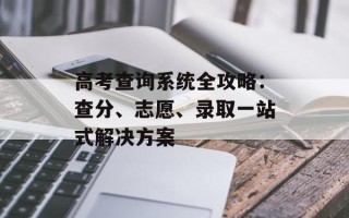 高考查询系统全攻略：查分、志愿、录取一站式解决方案