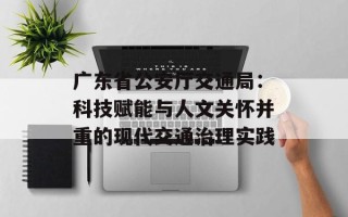 广东省公安厅交通局：科技赋能与人文关怀并重的现代交通治理实践