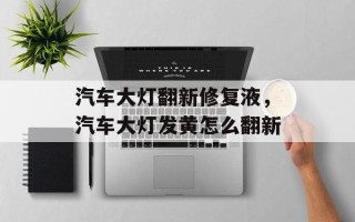 汽车大灯翻新修复液，汽车大灯发黄怎么翻新