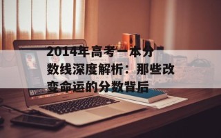 2014年高考一本分数线深度解析：那些改变命运的分数背后