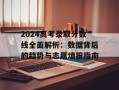 2024高考录取分数线全面解析：数据背后的趋势与志愿填报指南