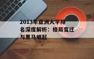 2013年亚洲大学排名深度解析：格局变迁与黑马崛起