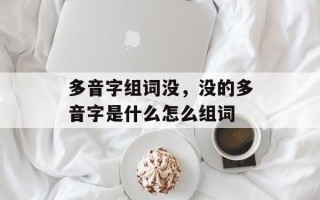 多音字组词没，没的多音字是什么怎么组词
