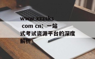 www xzzsks com cn：一站式考试资源平台的深度解析
