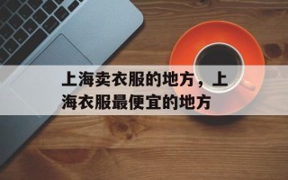上海卖衣服的地方，上海衣服最便宜的地方
