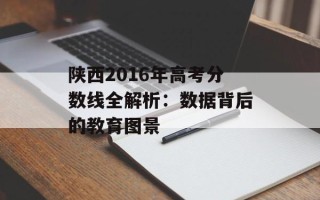 陕西2016年高考分数线全解析：数据背后的教育图景