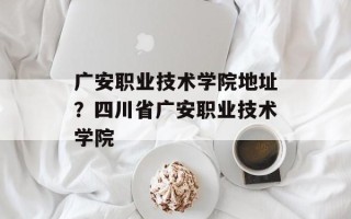 广安职业技术学院地址？四川省广安职业技术学院