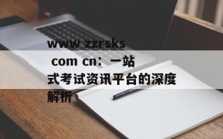 www zzrsks com cn：一站式考试资讯平台的深度解析