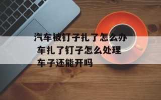 汽车被钉子扎了怎么办 车扎了钉子怎么处理 车子还能开吗