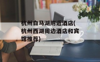 杭州白马湖附近酒店(杭州西湖周边酒店和宾馆推荐)