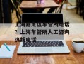 上海嘉定区车管所电话？上海车管所人工咨询热线电话