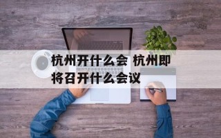 杭州开什么会 杭州即将召开什么会议